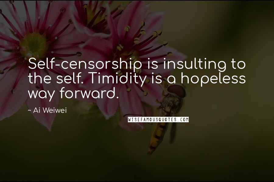 Ai Weiwei Quotes: Self-censorship is insulting to the self. Timidity is a hopeless way forward.