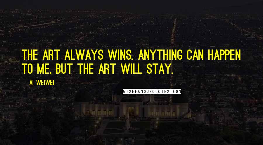 Ai Weiwei Quotes: The art always wins. Anything can happen to me, but the art will stay.