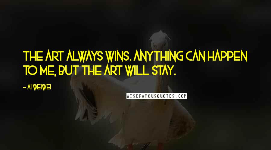 Ai Weiwei Quotes: The art always wins. Anything can happen to me, but the art will stay.