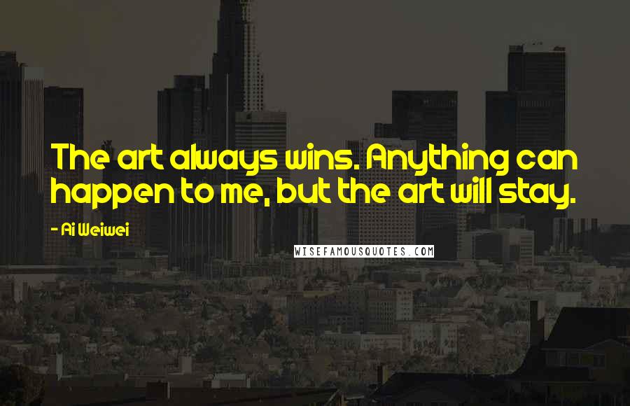 Ai Weiwei Quotes: The art always wins. Anything can happen to me, but the art will stay.