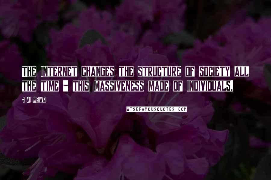 Ai Weiwei Quotes: The Internet changes the structure of society all the time - this massiveness made of individuals.