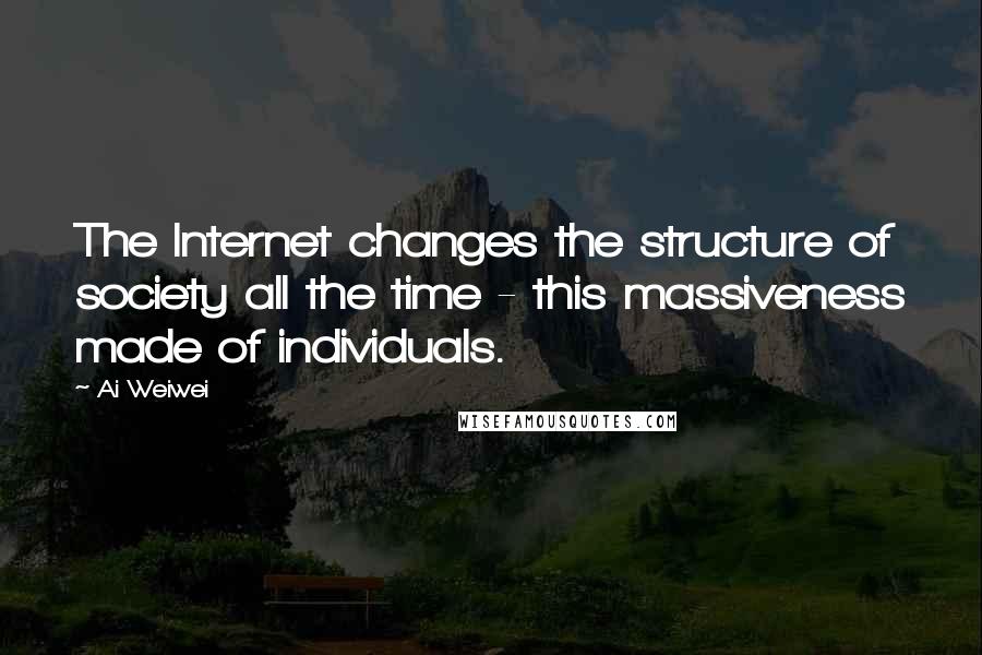 Ai Weiwei Quotes: The Internet changes the structure of society all the time - this massiveness made of individuals.