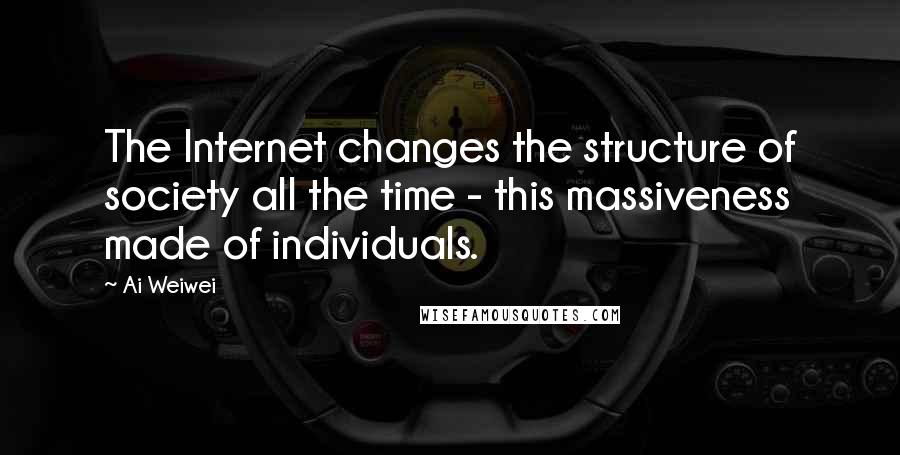 Ai Weiwei Quotes: The Internet changes the structure of society all the time - this massiveness made of individuals.