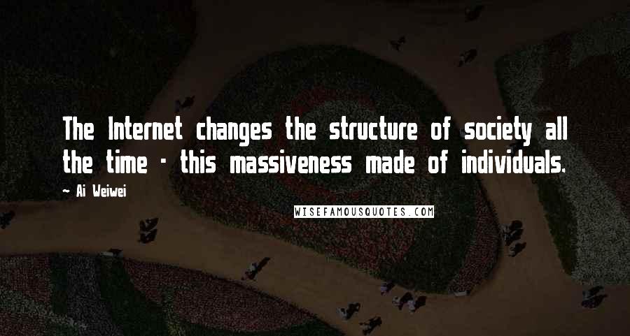 Ai Weiwei Quotes: The Internet changes the structure of society all the time - this massiveness made of individuals.