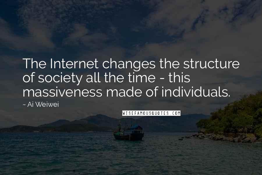 Ai Weiwei Quotes: The Internet changes the structure of society all the time - this massiveness made of individuals.