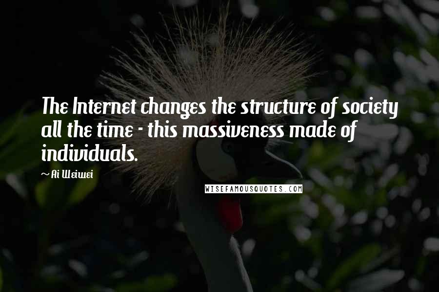 Ai Weiwei Quotes: The Internet changes the structure of society all the time - this massiveness made of individuals.