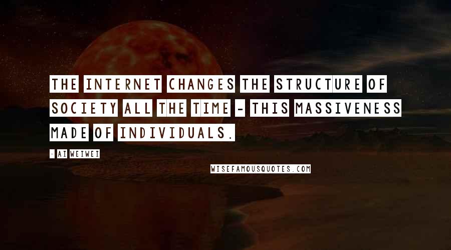 Ai Weiwei Quotes: The Internet changes the structure of society all the time - this massiveness made of individuals.