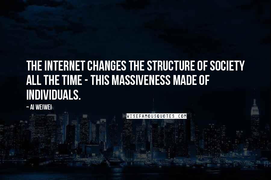 Ai Weiwei Quotes: The Internet changes the structure of society all the time - this massiveness made of individuals.