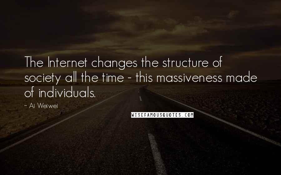 Ai Weiwei Quotes: The Internet changes the structure of society all the time - this massiveness made of individuals.