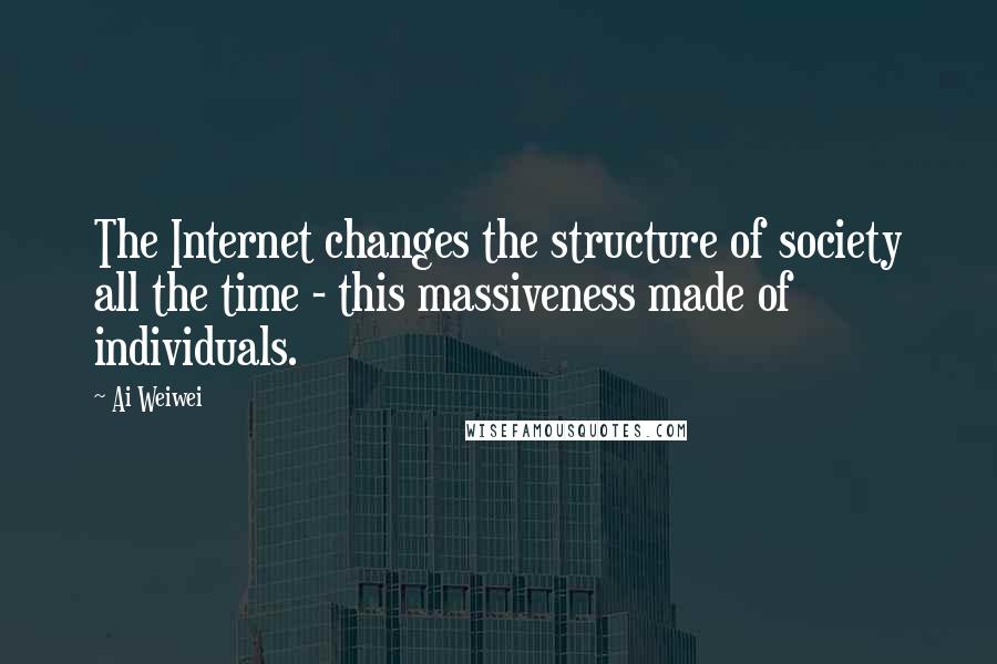 Ai Weiwei Quotes: The Internet changes the structure of society all the time - this massiveness made of individuals.