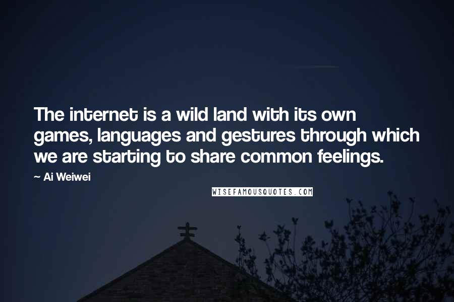 Ai Weiwei Quotes: The internet is a wild land with its own games, languages and gestures through which we are starting to share common feelings.