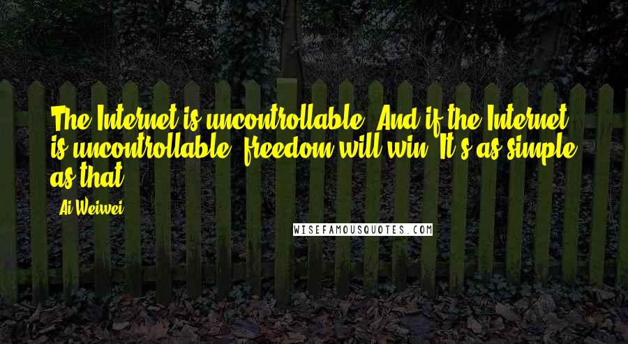 Ai Weiwei Quotes: The Internet is uncontrollable. And if the Internet is uncontrollable, freedom will win. It's as simple as that.