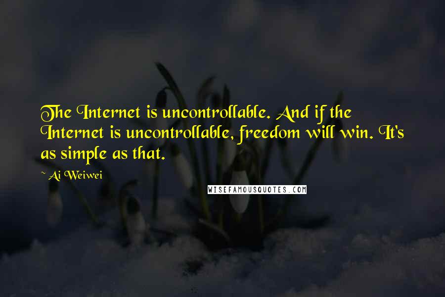 Ai Weiwei Quotes: The Internet is uncontrollable. And if the Internet is uncontrollable, freedom will win. It's as simple as that.