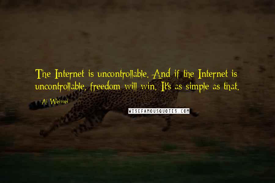 Ai Weiwei Quotes: The Internet is uncontrollable. And if the Internet is uncontrollable, freedom will win. It's as simple as that.