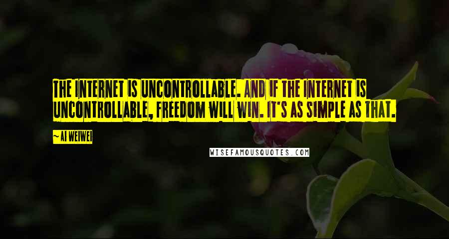 Ai Weiwei Quotes: The Internet is uncontrollable. And if the Internet is uncontrollable, freedom will win. It's as simple as that.