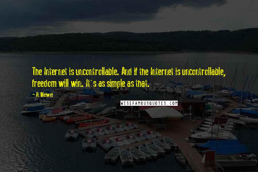 Ai Weiwei Quotes: The Internet is uncontrollable. And if the Internet is uncontrollable, freedom will win. It's as simple as that.