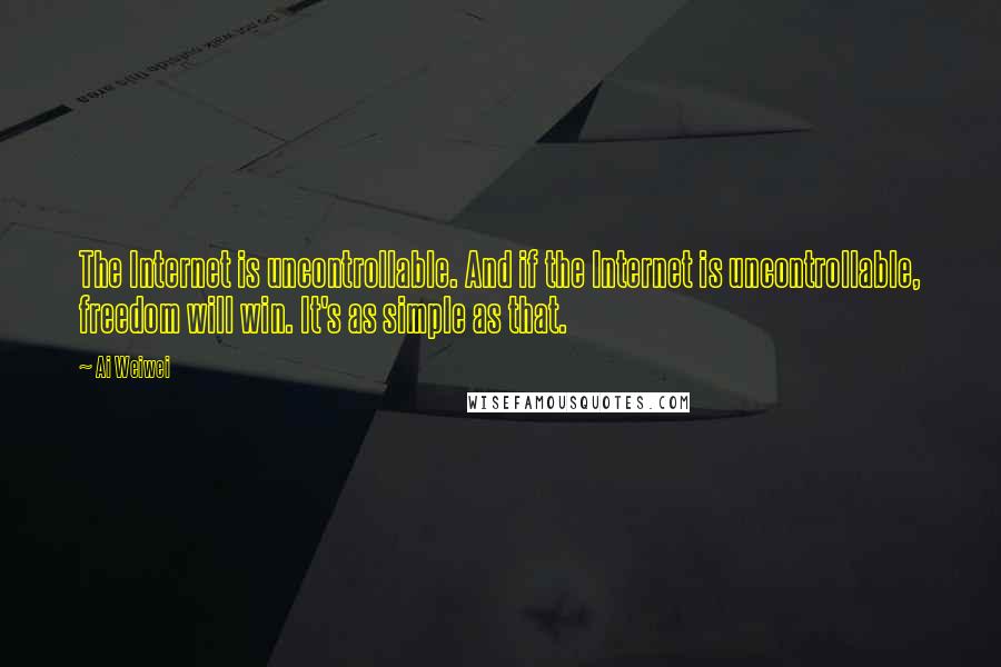 Ai Weiwei Quotes: The Internet is uncontrollable. And if the Internet is uncontrollable, freedom will win. It's as simple as that.