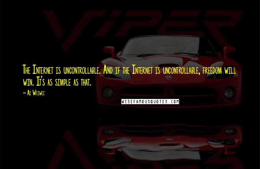 Ai Weiwei Quotes: The Internet is uncontrollable. And if the Internet is uncontrollable, freedom will win. It's as simple as that.