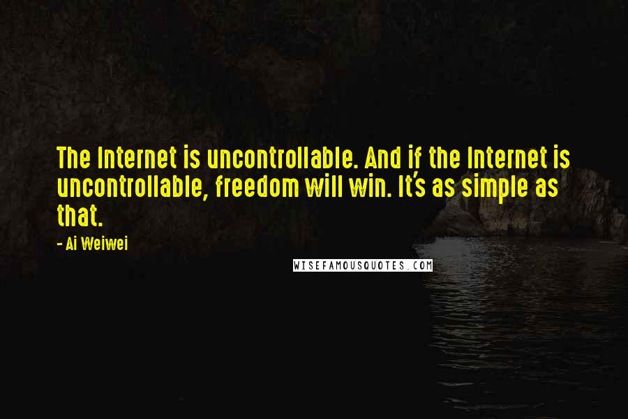 Ai Weiwei Quotes: The Internet is uncontrollable. And if the Internet is uncontrollable, freedom will win. It's as simple as that.