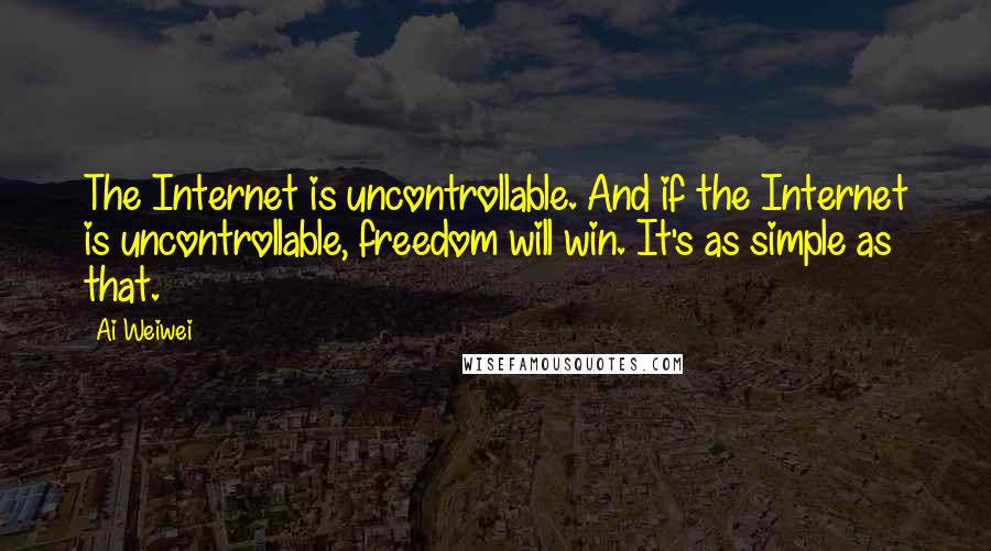 Ai Weiwei Quotes: The Internet is uncontrollable. And if the Internet is uncontrollable, freedom will win. It's as simple as that.