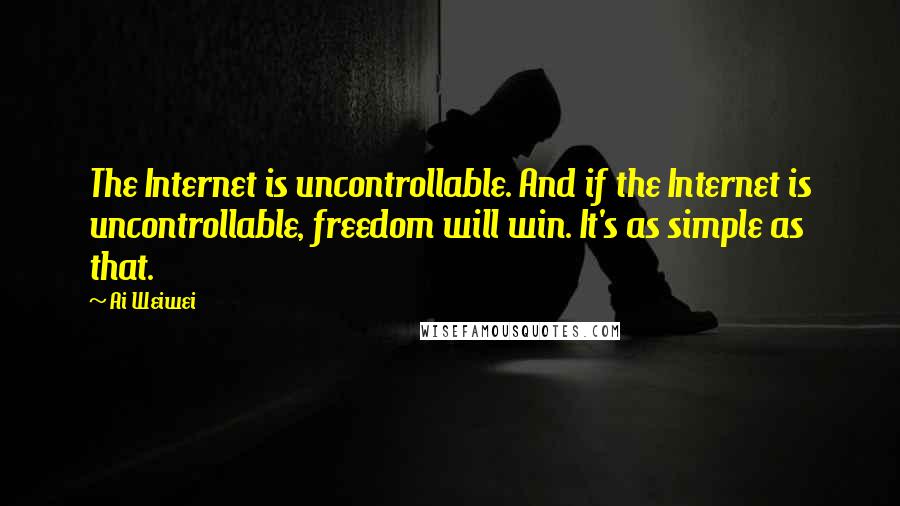 Ai Weiwei Quotes: The Internet is uncontrollable. And if the Internet is uncontrollable, freedom will win. It's as simple as that.
