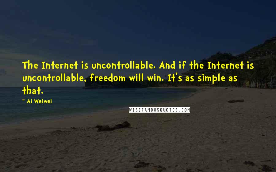 Ai Weiwei Quotes: The Internet is uncontrollable. And if the Internet is uncontrollable, freedom will win. It's as simple as that.