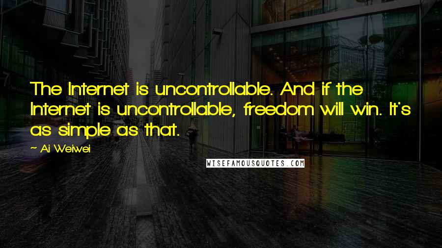 Ai Weiwei Quotes: The Internet is uncontrollable. And if the Internet is uncontrollable, freedom will win. It's as simple as that.