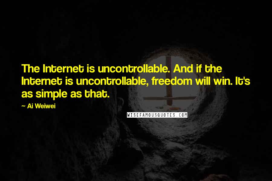Ai Weiwei Quotes: The Internet is uncontrollable. And if the Internet is uncontrollable, freedom will win. It's as simple as that.