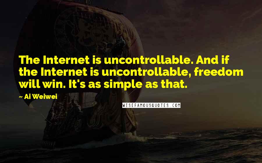 Ai Weiwei Quotes: The Internet is uncontrollable. And if the Internet is uncontrollable, freedom will win. It's as simple as that.