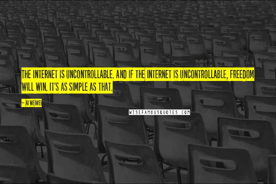 Ai Weiwei Quotes: The Internet is uncontrollable. And if the Internet is uncontrollable, freedom will win. It's as simple as that.