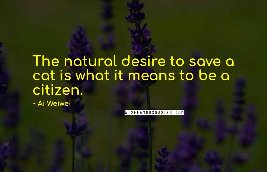 Ai Weiwei Quotes: The natural desire to save a cat is what it means to be a citizen.