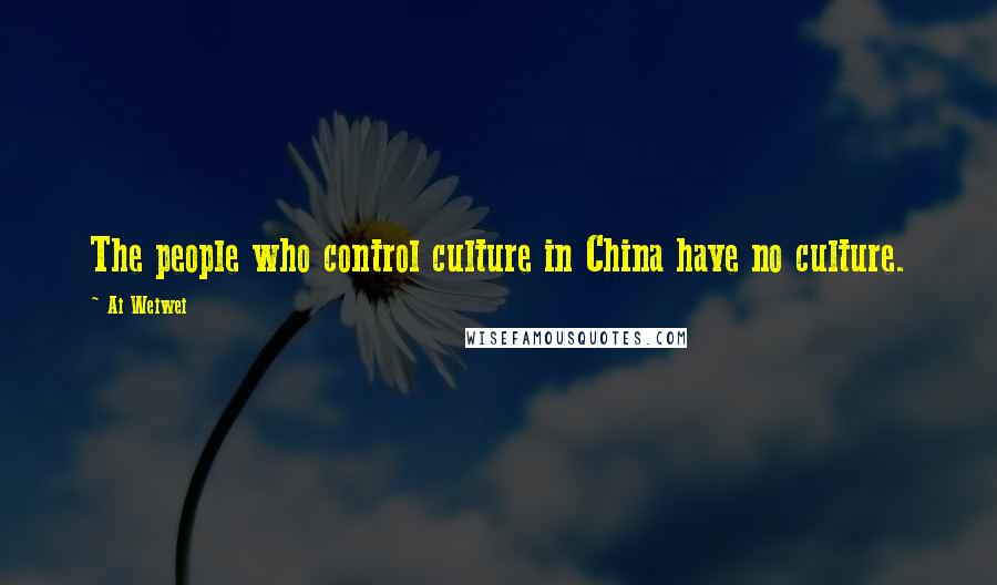 Ai Weiwei Quotes: The people who control culture in China have no culture.