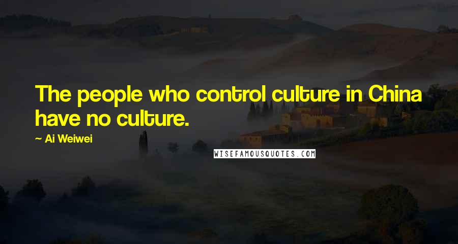 Ai Weiwei Quotes: The people who control culture in China have no culture.