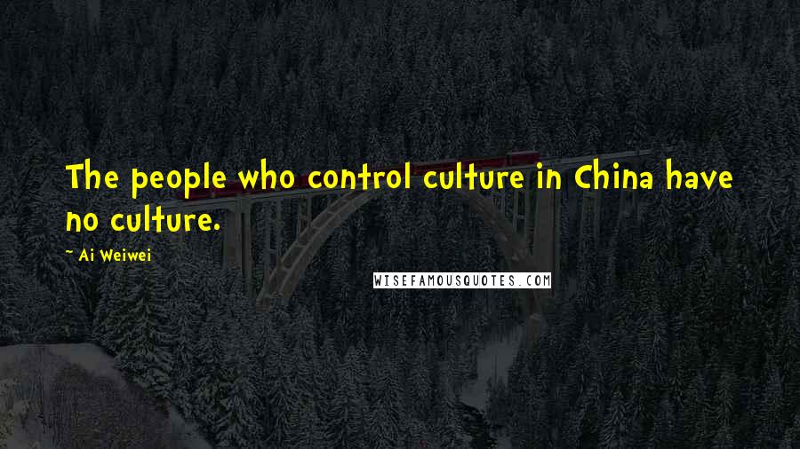 Ai Weiwei Quotes: The people who control culture in China have no culture.