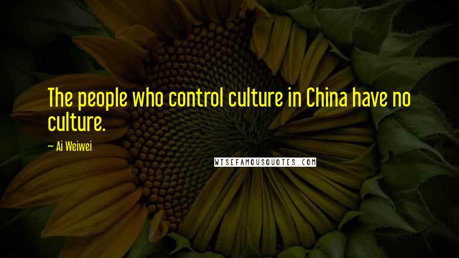 Ai Weiwei Quotes: The people who control culture in China have no culture.