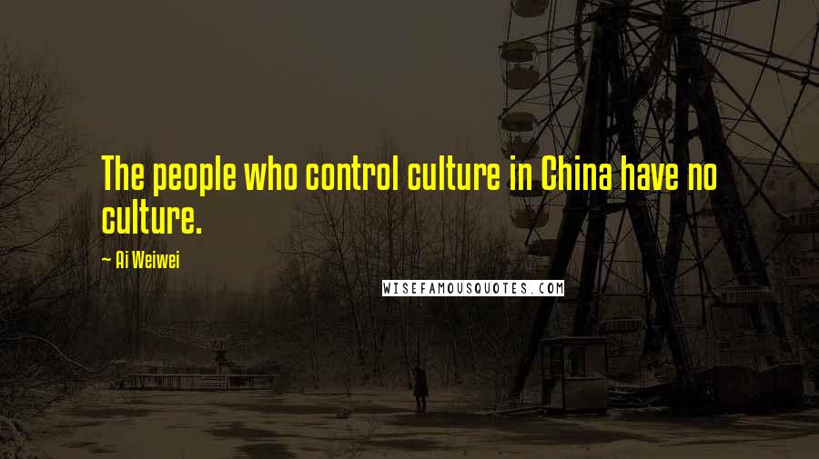 Ai Weiwei Quotes: The people who control culture in China have no culture.