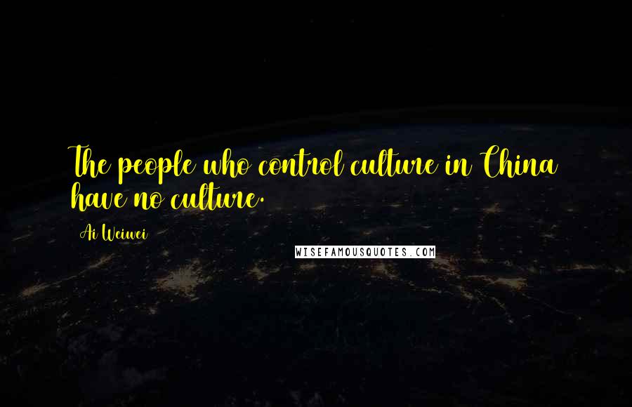 Ai Weiwei Quotes: The people who control culture in China have no culture.