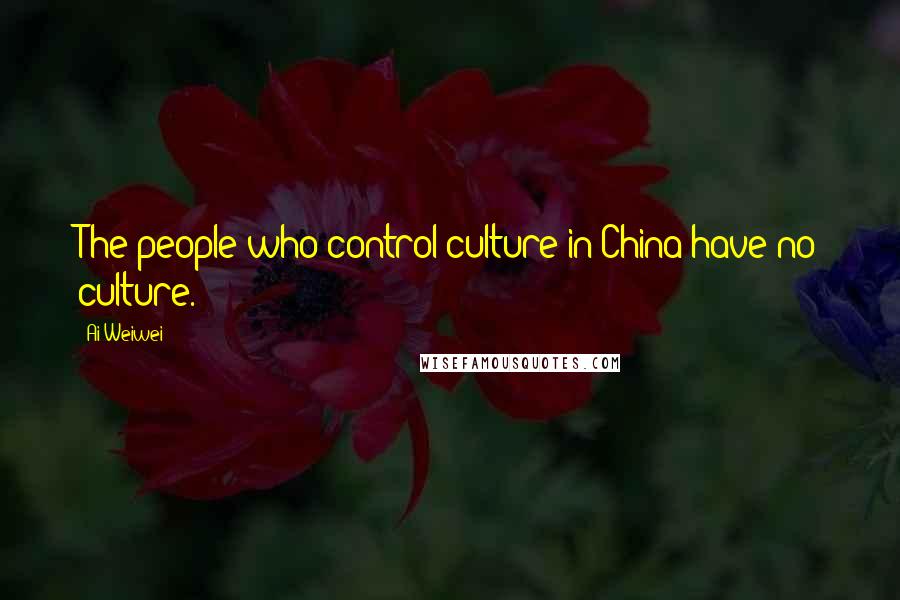 Ai Weiwei Quotes: The people who control culture in China have no culture.