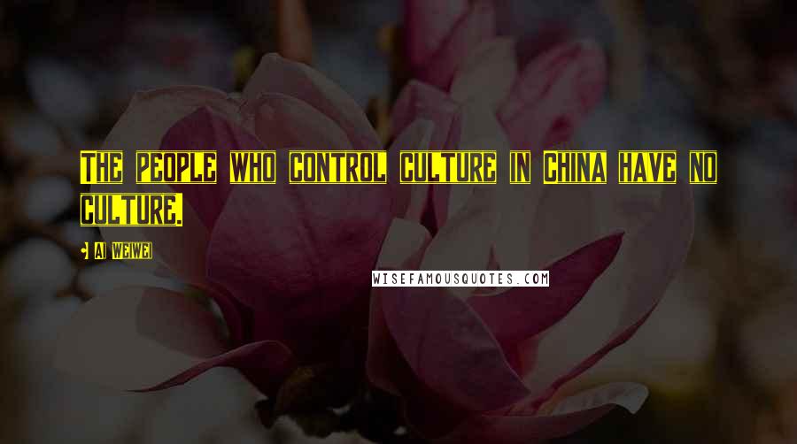 Ai Weiwei Quotes: The people who control culture in China have no culture.