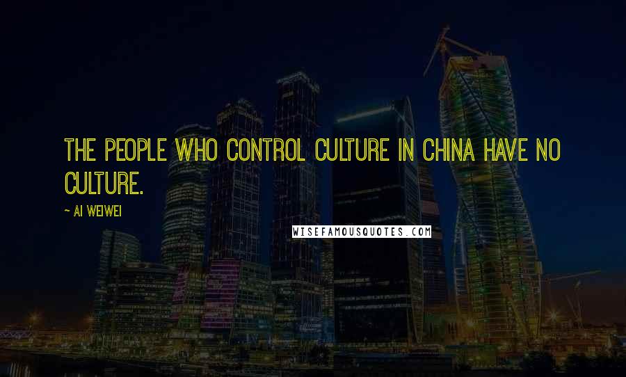 Ai Weiwei Quotes: The people who control culture in China have no culture.