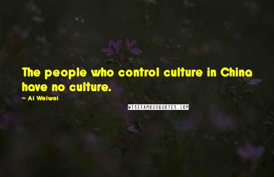 Ai Weiwei Quotes: The people who control culture in China have no culture.