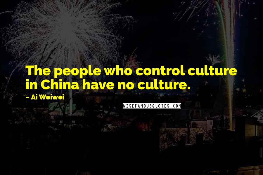 Ai Weiwei Quotes: The people who control culture in China have no culture.