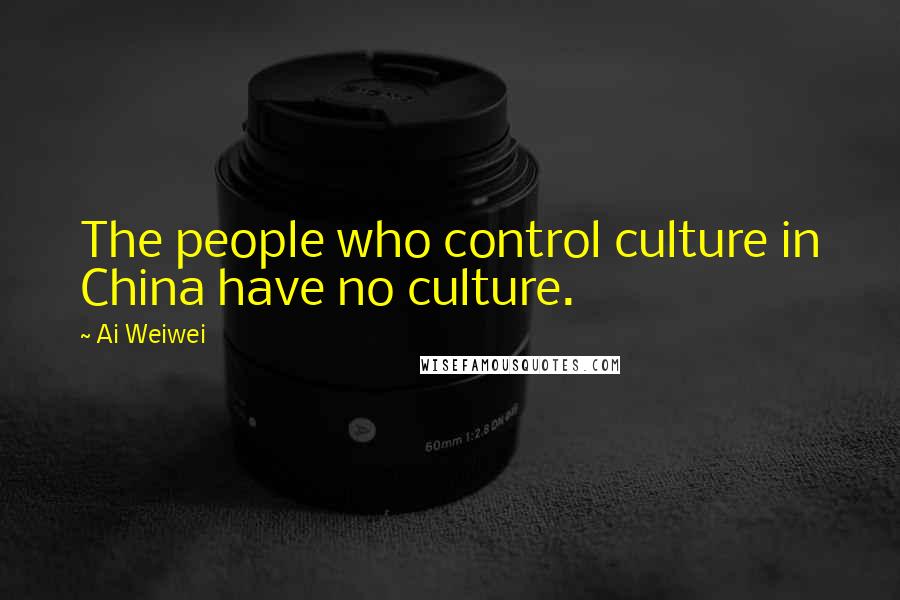 Ai Weiwei Quotes: The people who control culture in China have no culture.