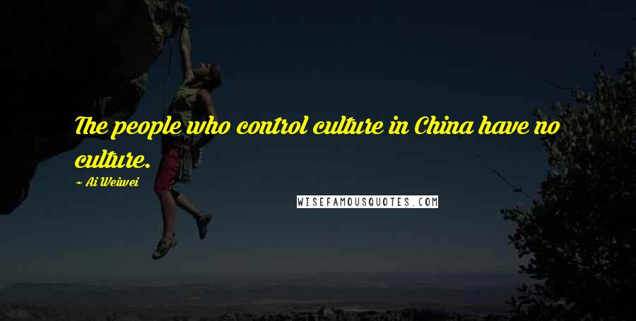 Ai Weiwei Quotes: The people who control culture in China have no culture.