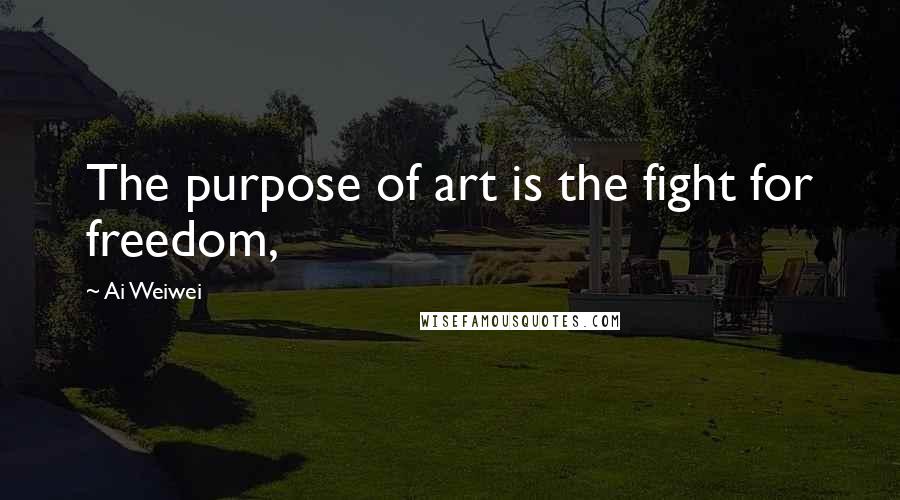 Ai Weiwei Quotes: The purpose of art is the fight for freedom,