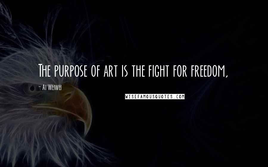 Ai Weiwei Quotes: The purpose of art is the fight for freedom,