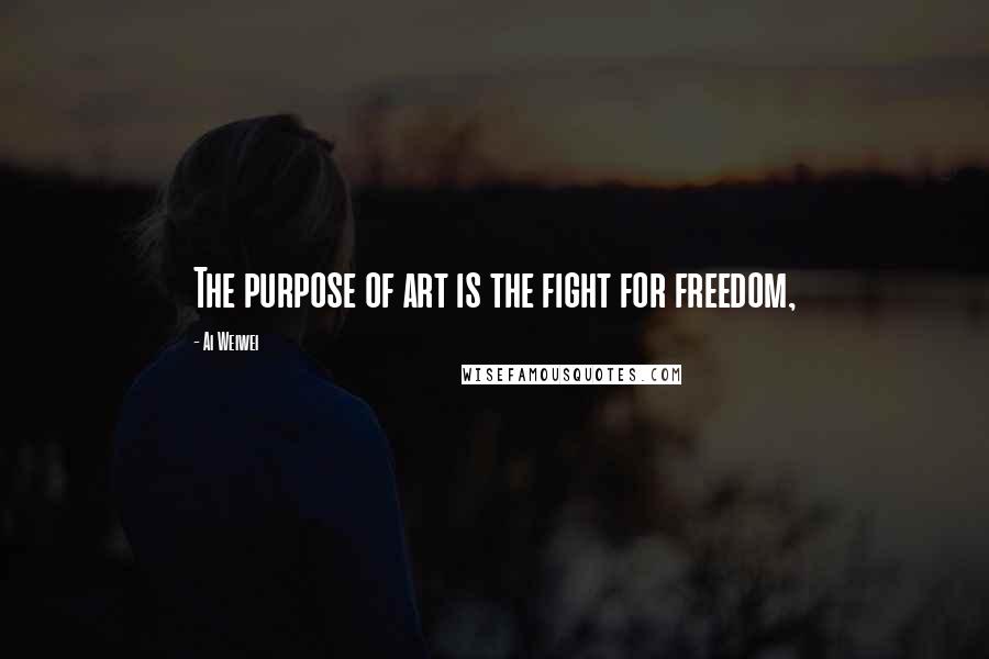 Ai Weiwei Quotes: The purpose of art is the fight for freedom,