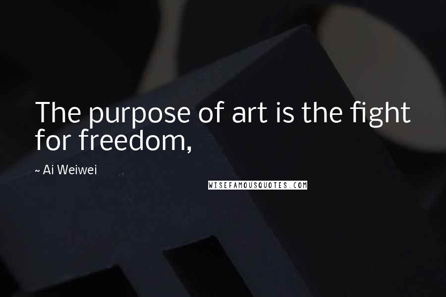 Ai Weiwei Quotes: The purpose of art is the fight for freedom,