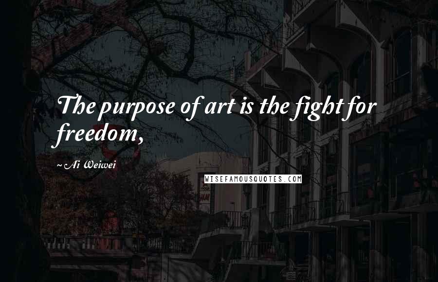 Ai Weiwei Quotes: The purpose of art is the fight for freedom,