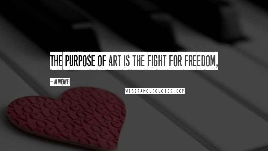 Ai Weiwei Quotes: The purpose of art is the fight for freedom,